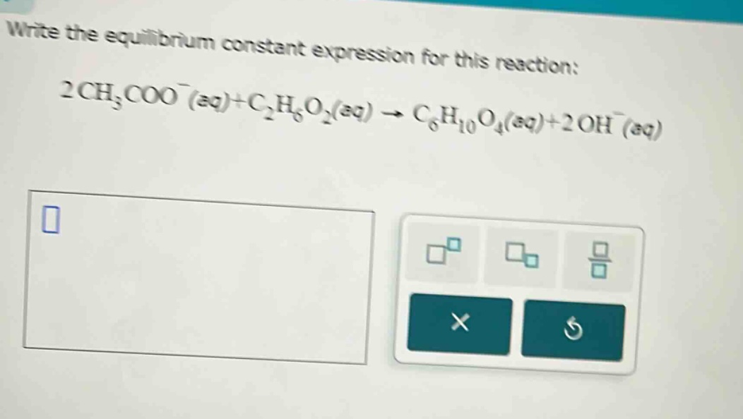 write the equilibrium constant expression for this reaction: 2ch₃coo⁻(aq)+c₂h₆o₂(aq) → c₆h₁₀o₄(aq)+2oh⁻(aq)