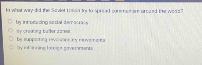 in what way did the soviet union try to spread communism around the world?\nby introducing social democracy\nby creating buffer zones\nby supporting revolutionary movements\nby infiltrating foreign governments