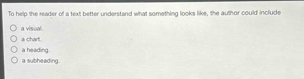 to help the reader of a text better understand what something looks like, the author could include\na visual.\na chart.\na heading.\na subheading.