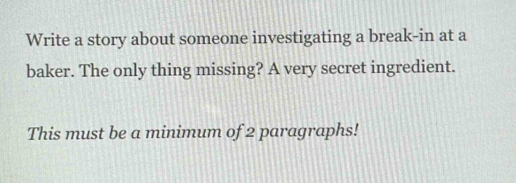 write a story about someone investigating a break - in at a baker. the only thing missing? a very secret ingredient. this must be a minimum of 2 paragraphs!