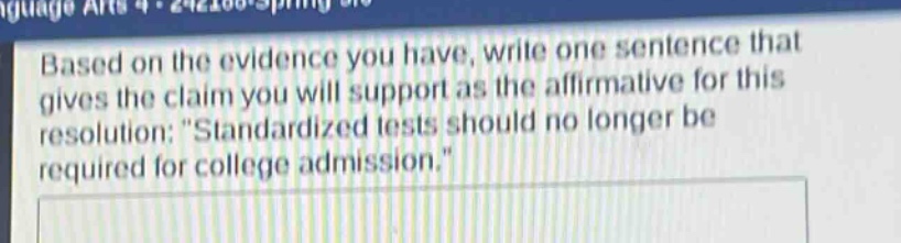 based on the evidence you have, write one sentence that gives the claim you will support as the affirmative for this resolution: \standardized tests should no longer be required for college admission.\