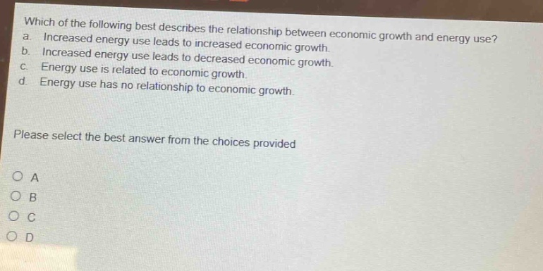 which of the following best describes the relationship between economic growth and energy use? a. increased energy use leads to increased economic growth. b. increased energy use leads to decreased economic growth. c. energy use is related to economic growth. d. energy use has no relationship to economic growth. please select the best answer from the choices provided o a o b o c o d