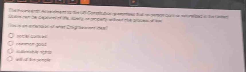 the fourteenth amendment to the us constitution guarantees that no person born or naturalized in the united states can be deprived of life, liberty, or property without due process of law. this is an extension of what enlightenment idea? social contract common good inalienable rights will of the people
