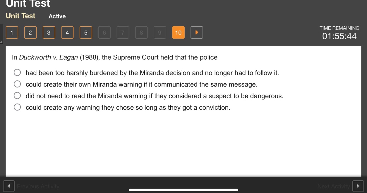 in duckworth v. eagan (1988), the supreme court held that the police had been too harshly burdened by the miranda decision and no longer had to follow it. could create their own miranda warning if it communicated the same message. did not need to read the miranda warning if they considered a suspect to be dangerous. could create any warning they chose so long as they got a conviction.