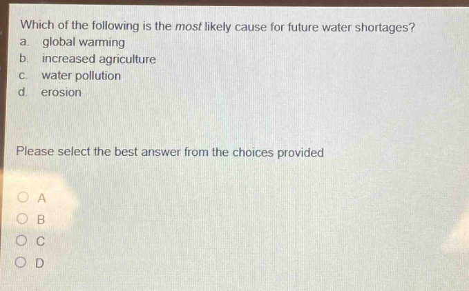 which of the following is the most likely cause for future water shortages? a. global warming b. increased agriculture c. water pollution d. erosion please select the best answer from the choices provided