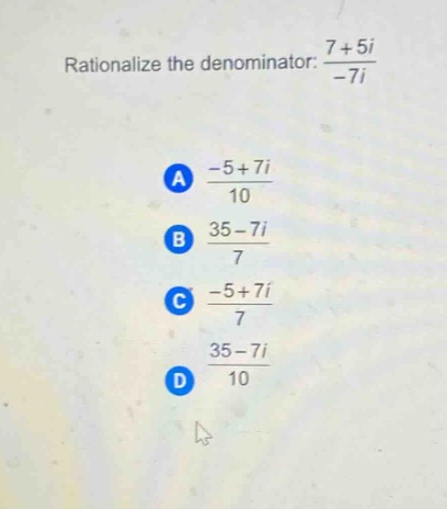rationalize the denominator: $\frac{7 + 5i}{-7i}$\na $\frac{-5 + 7i}{10}$\nb $\frac{35 - 7i}{7}$\nc $\frac{-5 + 7i}{7}$\nd $\frac{35 - 7i}{10}$