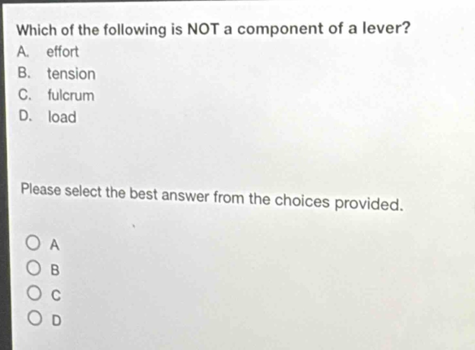 which of the following is not a component of a lever? a. effort b. tension c. fulcrum d. load please select the best answer from the choices provided. o a o b o c o d