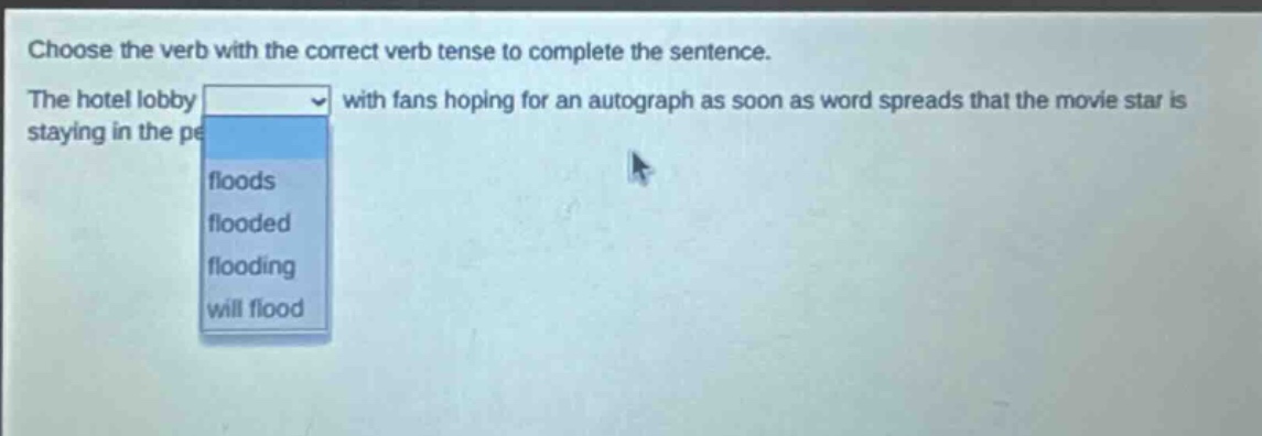 choose the verb with the correct verb tense to complete the sentence. the hotel lobby with fans hoping for an autograph as soon as word spreads that the movie star is staying in the pe floods flooded flooding will flood
