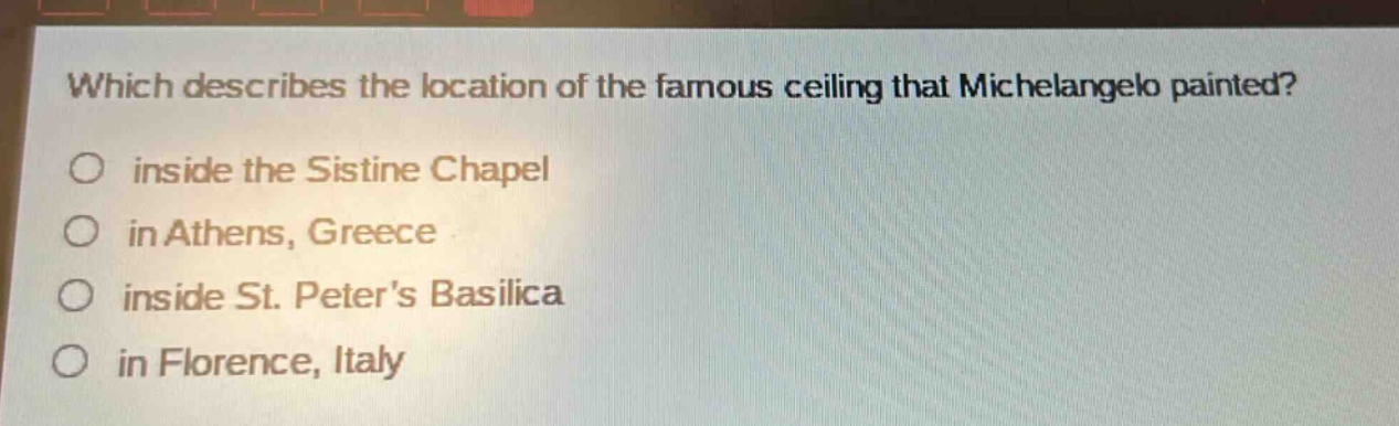 which describes the location of the famous ceiling that michelangelo painted? inside the sistine chapel in athens, greece inside st. peters basilica in florence, italy