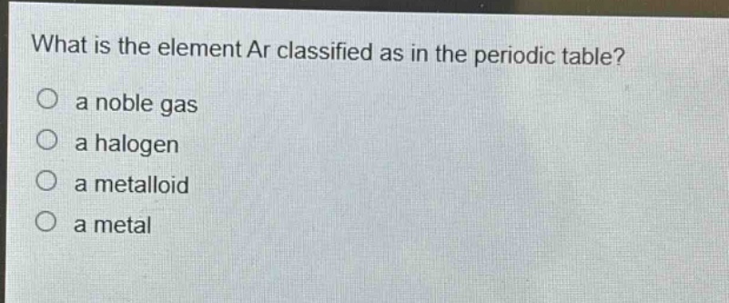 what is the element ar classified as in the periodic table?\no a noble gas\no a halogen\no a metalloid\no a metal