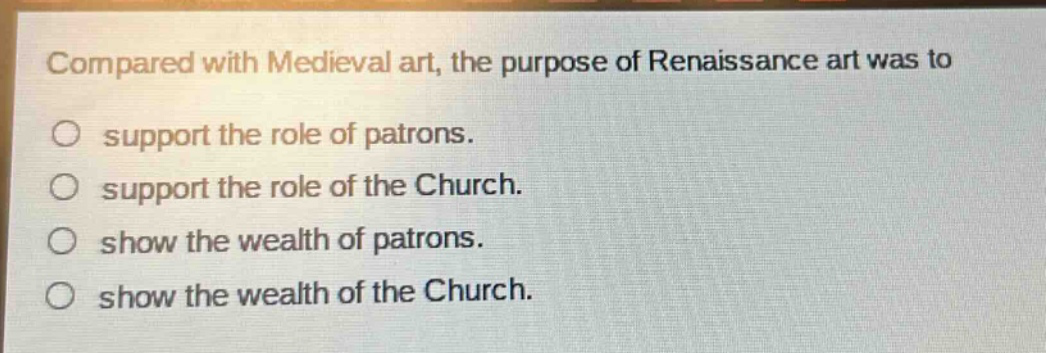 compared with medieval art, the purpose of renaissance art was to support the role of patrons. support the role of the church. show the wealth of patrons. show the wealth of the church.