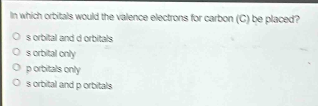 in which orbitals would the valence electrons for carbon (c) be placed?\no s orbital and d orbitals\no s orbital only\no p orbitals only\no s orbital and p orbitals