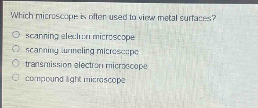which microscope is often used to view metal surfaces?\nscanning electron microscope\nscanning tunneling microscope\ntransmission electron microscope\ncompound light microscope