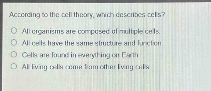 according to the cell theory, which describes cells? all organisms are composed of multiple cells. all cells have the same structure and function. cells are found in everything on earth. all living cells come from other living cells.