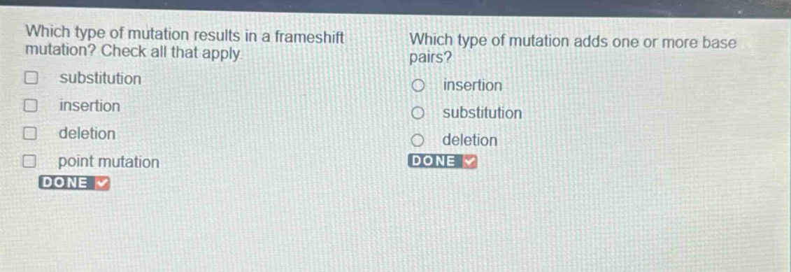 which type of mutation results in a frameshift mutation? check all that apply. substitution insertion deletion point mutation done which type of mutation adds one or more base pairs? insertion substitution deletion done