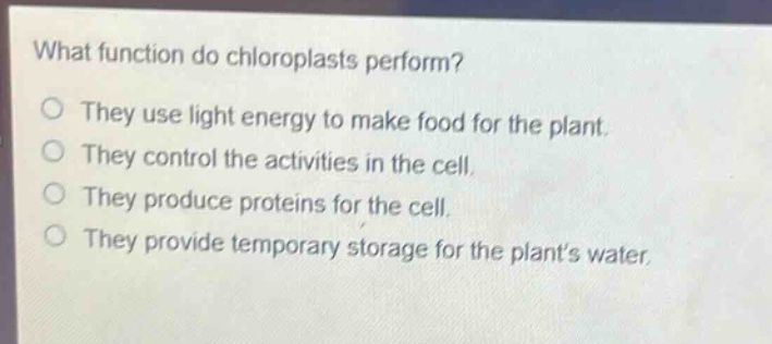 what function do chloroplasts perform?\no they use light energy to make food for the plant.\no they control the activities in the cell.\no they produce proteins for the cell.\no they provide temporary storage for the plants water.