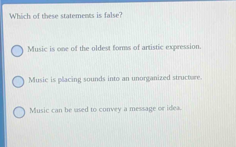 which of these statements is false? music is one of the oldest forms of artistic expression. music is placing sounds into an unorganized structure. music can be used to convey a message or idea.