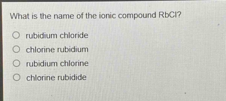 what is the name of the ionic compound rbcl?\n○ rubidium chloride\n○ chlorine rubidium\n○ rubidium chlorine\n○ chlorine rubidide