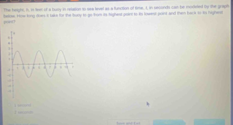 the height, h, in feet of a buoy in relation to sea level as a function of time, t, in seconds can be modeled by the graph below. how long does it take for the buoy to go from its highest point to its lowest point and then back to its highest point?