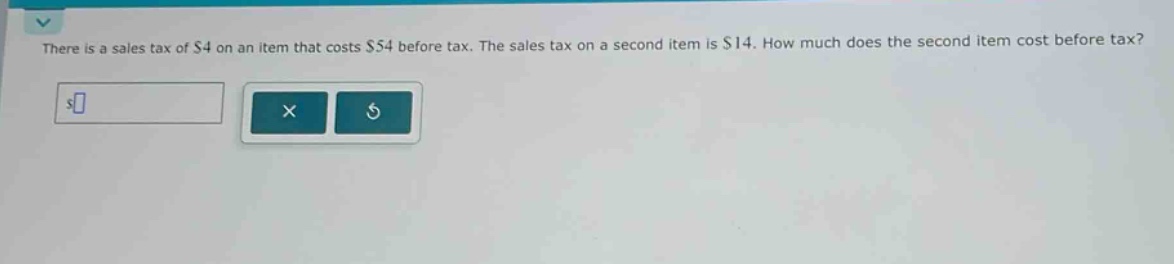 there is a sales tax of $4 on an item that costs $54 before tax. the sales tax on a second item is $14. how much does the second item cost before tax?