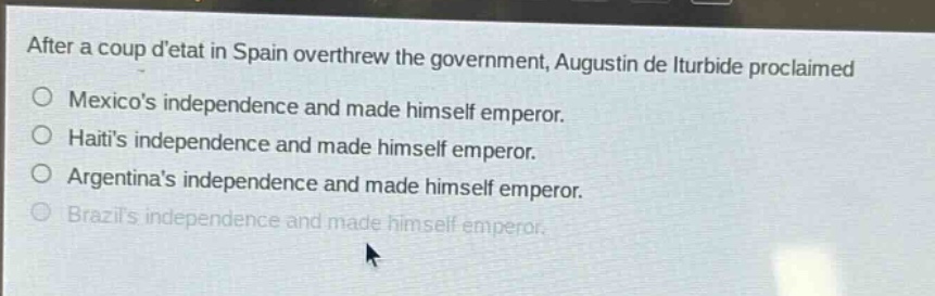 after a coup detat in spain overthrew the government, augustin de iturbide proclaimed\no mexicos independence and made himself emperor.\no haitis independence and made himself emperor.\no argentinas independence and made himself emperor.\no brazils independence and made himself emperor.
