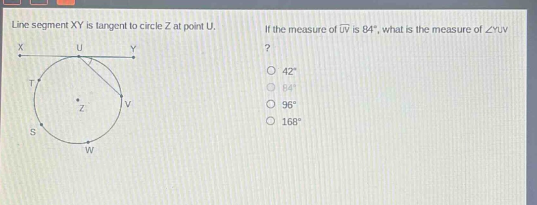 line segment xy is tangent to circle z at point u. if the measure of arc uv is 84°, what is the measure of ∠yuv? 42° 84° 96° 168°