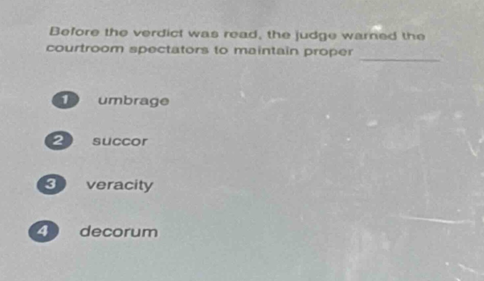before the verdict was read, the judge warned the courtroom spectators to maintain proper \n1 umbrage\n2 succor\n3 veracity\n4 decorum
