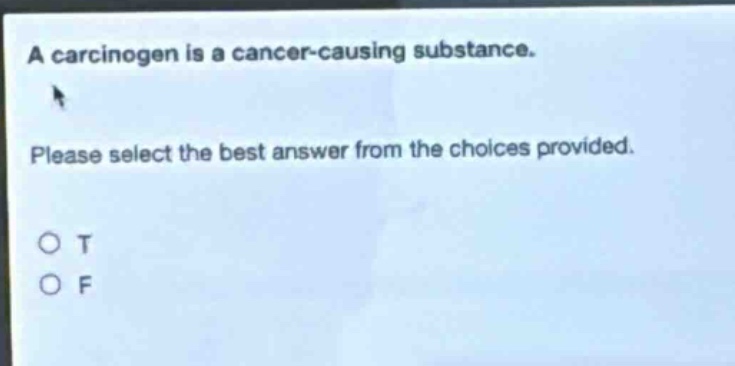 a carcinogen is a cancer - causing substance. please select the best answer from the choices provided. o t o f