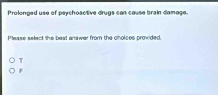 prolonged use of psychoactive drugs can cause brain damage. please select the best answer from the choices provided. o t o f