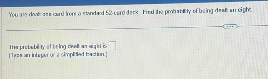 you are dealt one card from a standard 52 - card deck. find the probability of being dealt an eight. the probability of being dealt an eight is . (type an integer or a simplified fraction.)
