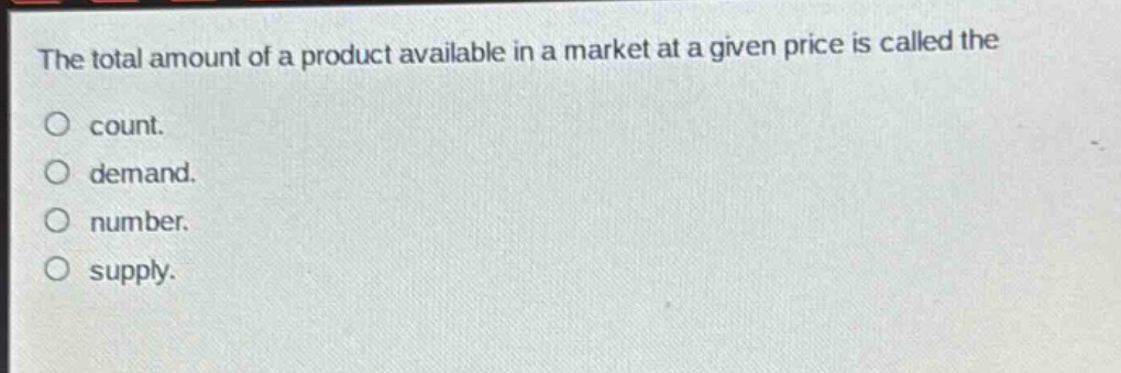 the total amount of a product available in a market at a given price is called the\no count.\no demand.\no number.\no supply.