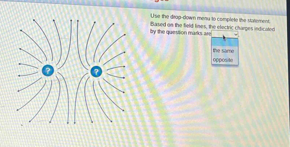 use the drop - down menu to complete the statement. based on the field lines, the electric charges indicated by the question marks are the same opposite