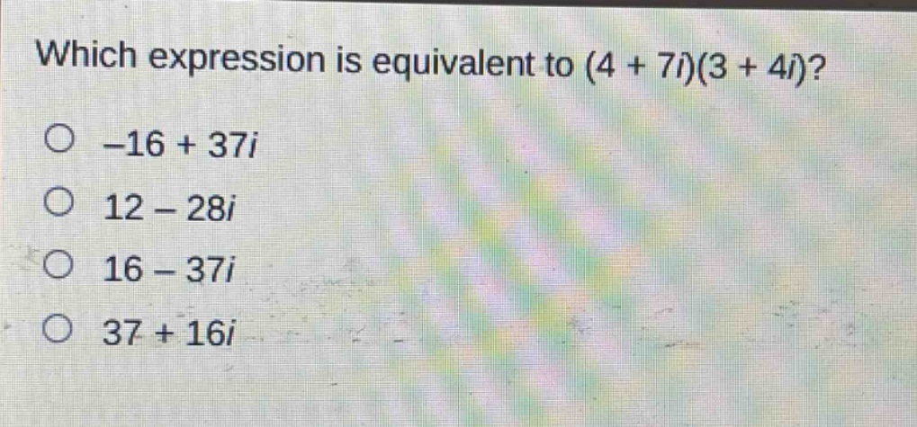 which expression is equivalent to (4 + 7i)(3 + 4i)?\n-16 + 37i\n12 - 28i\n16 - 37i\n37 + 16i