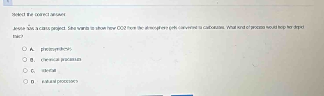 select the correct answer. jesse has a class project. she wants to show how co2 from the atmosphere gets converted to carbonates. what kind of process would help her depict this? a. photosynthesis b. chemical processes c. litterfall d. natural processes