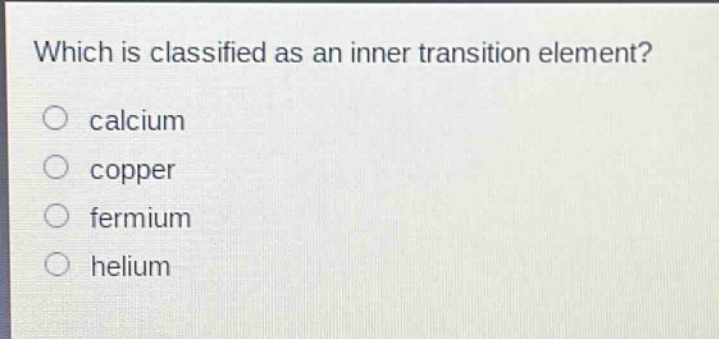 which is classified as an inner transition element? calcium copper fermium helium