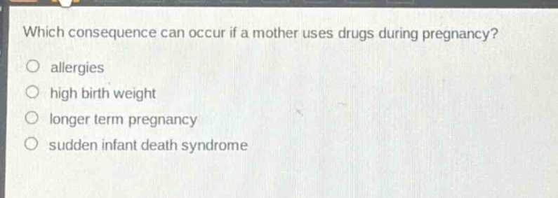 which consequence can occur if a mother uses drugs during pregnancy?\no allergies\no high birth weight\no longer term pregnancy\no sudden infant death syndrome