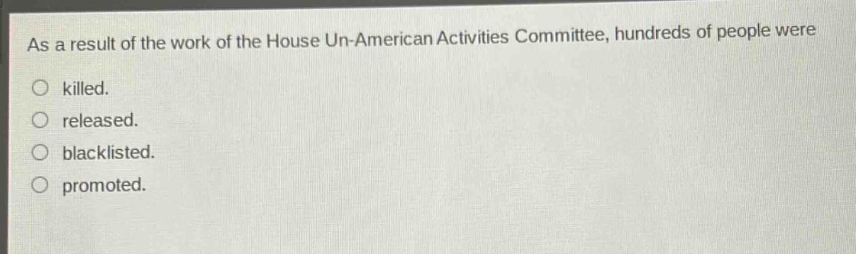 as a result of the work of the house un - american activities committee, hundreds of people were\nkilled.\nreleased.\nblacklisted.\npromoted.