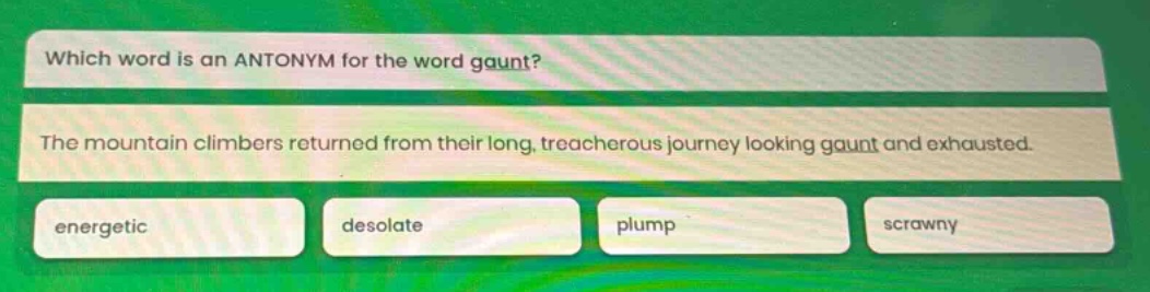 which word is an antonym for the word gaunt? the mountain climbers returned from their long, treacherous journey looking gaunt and exhausted. energetic desolate plump scrawny