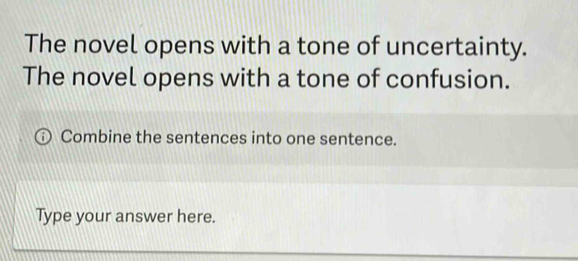 the novel opens with a tone of uncertainty. the novel opens with a tone of confusion. combine the sentences into one sentence. type your answer here.