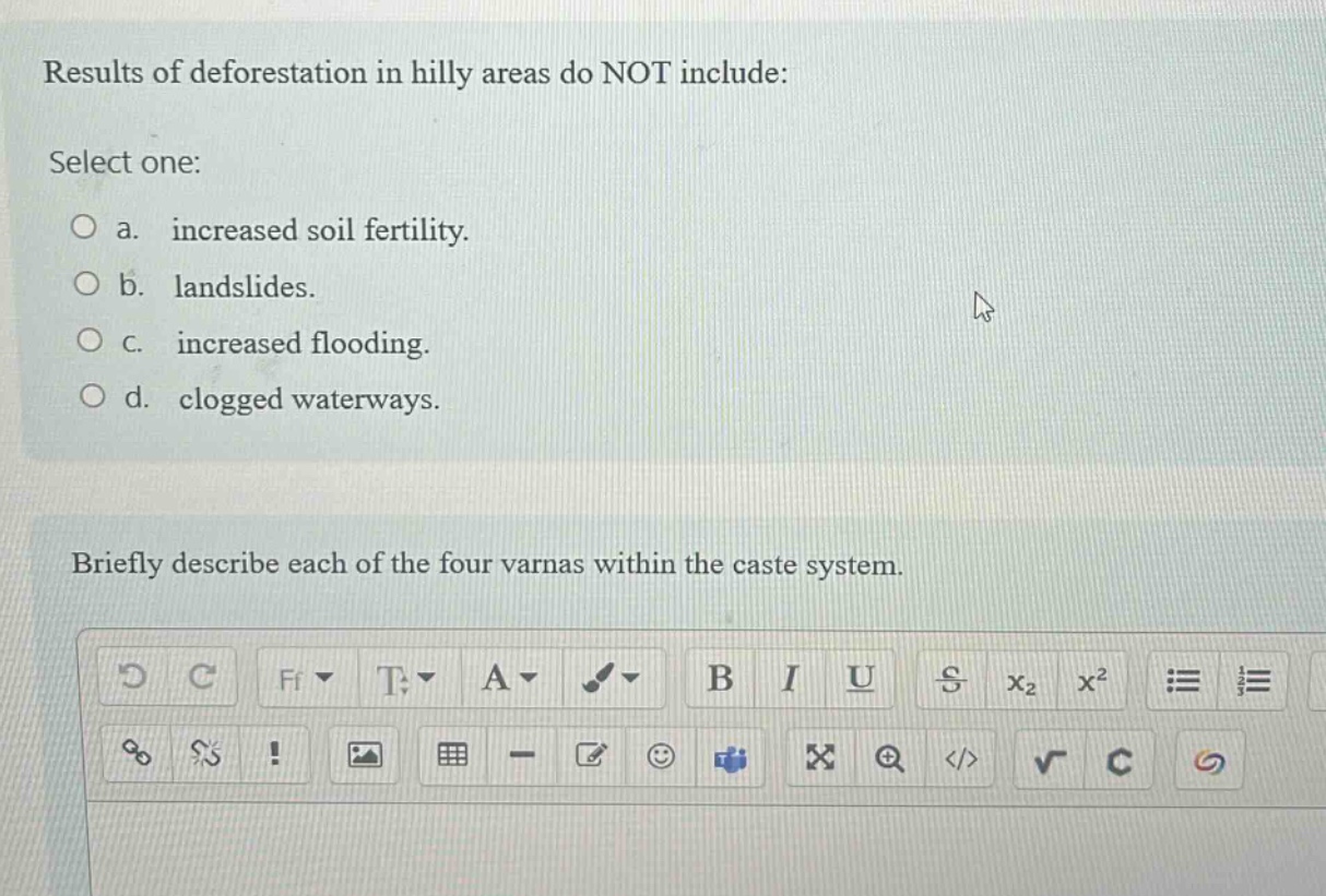 results of deforestation in hilly areas do not include: select one: a. increased soil fertility. b. landslides. c. increased flooding. d. clogged waterways. briefly describe each of the four varnas within the caste system.