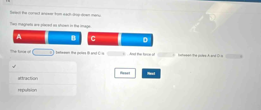 select the correct answer from each drop - down menu. two magnets are placed as shown in the image. the force of between the poles b and c is. and the force of between the poles a and d is. attraction repulsion reset next
