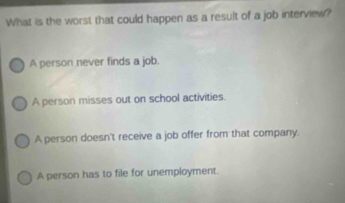 what is the worst that could happen as a result of a job interview? a person never finds a job. a person misses out on school activities. a person doesnt receive a job offer from that company. a person has to file for unemployment.