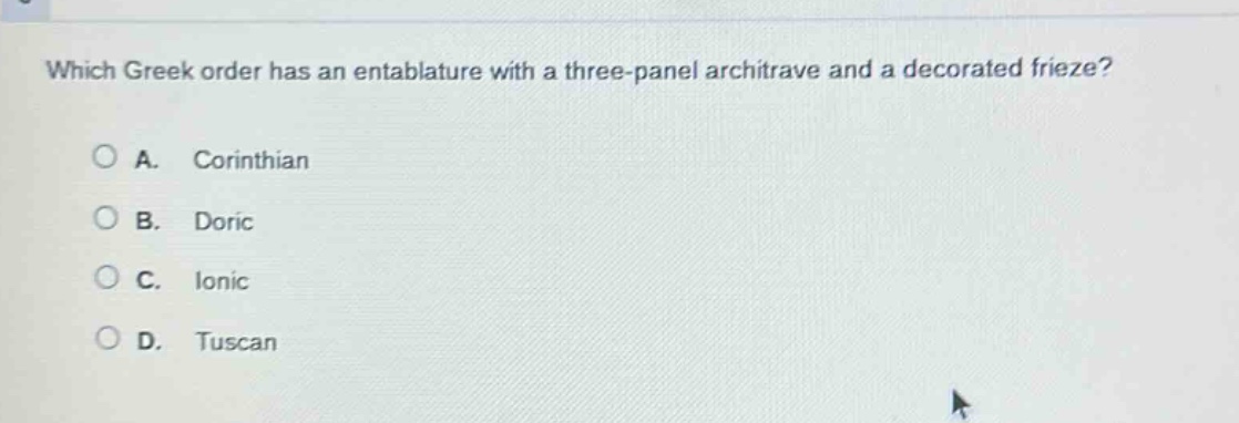 which greek order has an entablature with a three - panel architrave and a decorated frieze?\na. corinthian\nb. doric\nc. ionic\nd. tuscan