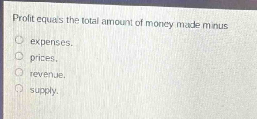 profit equals the total amount of money made minus\nexpenses.\nprices.\nrevenue.\nsupply.