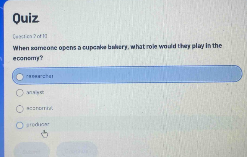 quiz\nquestion 2 of 10\nwhen someone opens a cupcake bakery, what role would they play in the economy?\nresearcher\nanalyst\neconomist\nproducer