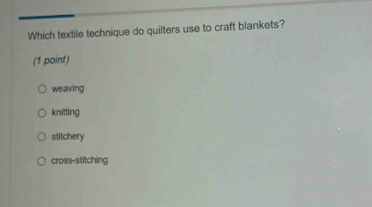 which textile technique do quilters use to craft blankets? (1 point) weaving knitting stitchery cross - stitching
