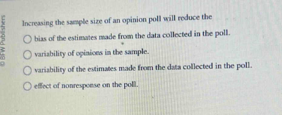 increasing the sample size of an opinion poll will reduce the bias of the estimates made from the data collected in the poll. variability of opinions in the sample. variability of the estimates made from the data collected in the poll. effect of nonresponse on the poll.