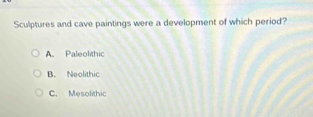 sculptures and cave paintings were a development of which period?\na. paleolithic\nb. neolithic\nc. mesolithic