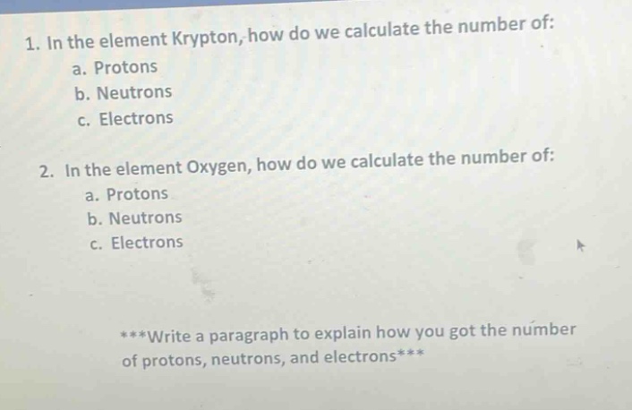 1. in the element krypton, how do we calculate the number of: a. protons b. neutrons c. electrons 2. in the element oxygen, how do we calculate the number of: a. protons b. neutrons c. electrons ***write a paragraph to explain how you got the number of protons, neutrons, and electrons***