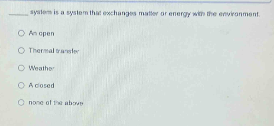 ____ system is a system that exchanges matter or energy with the environment. an open thermal transfer weather a closed none of the above